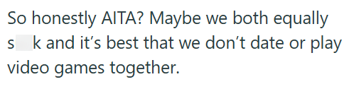So honestly AITA? Maybe we both equally sk and it's best that we don't date or play video games together.