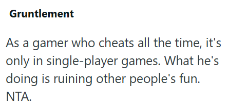 Gruntlement As a gamer who cheats all the time, it's only in single-player games. What he's doing is ruining other people's fun. NTA.