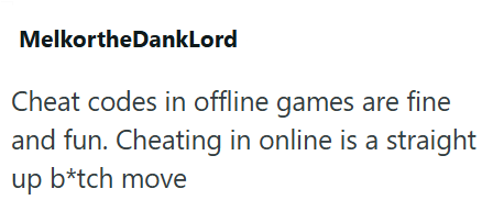 MelkortheDankLord Cheat codes in offline games are fine and fun. Cheating in online is a straight up b*tch move