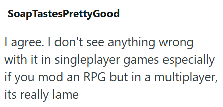 Soap TastesPrettyGood I agree. I don't see anything wrong with it in singleplayer games especially if you mod an RPG but in a multiplayer, its really lame