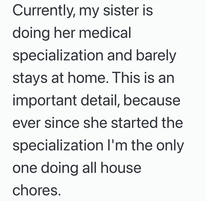 Currently, my sister is doing her medical specialization and barely stays at home. This is an important detail, because ever since she started the specialization I'm the only one doing all house chores.