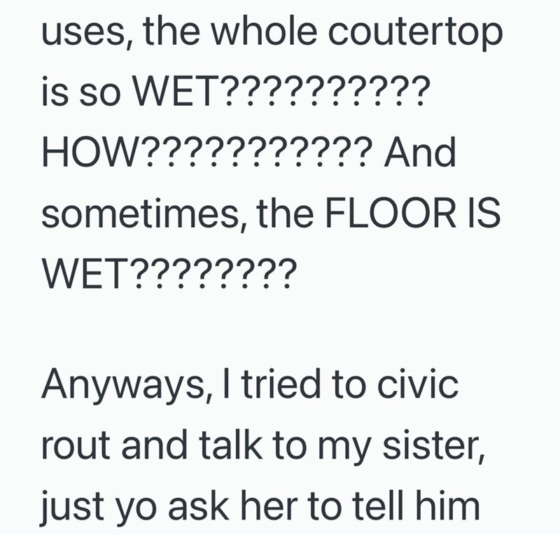 uses, the whole coutertop is so WET?????????? HOW??????????? And sometimes, the FLOOR IS WET???????? Anyways, I tried to civic rout and talk to my sister, just yo ask her to tell him