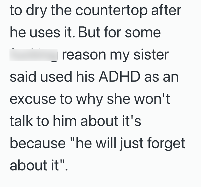 to dry the countertop after he uses it. But for some reason my sister said used his ADHD as an excuse to why she won't talk to him about it's because "he will just forget about it".