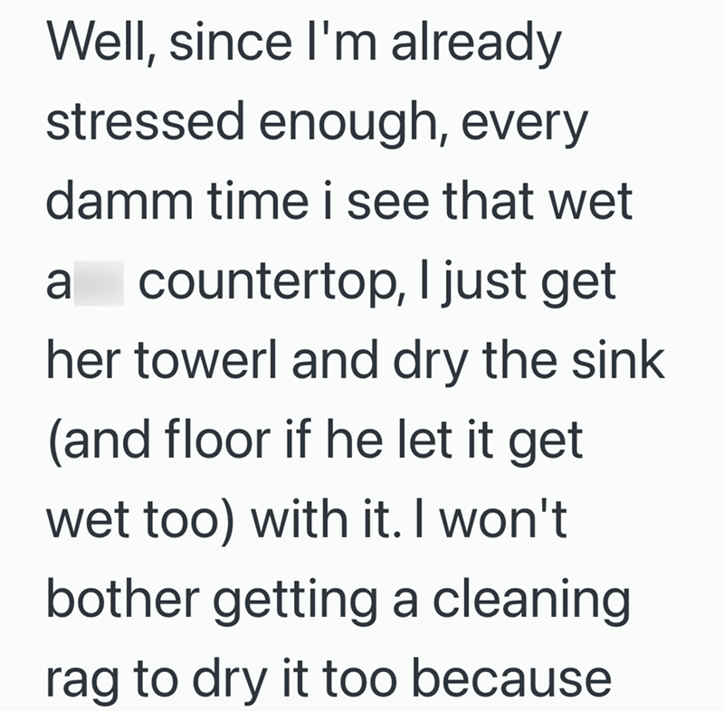 Well, since I'm already stressed enough, every damm time i see that wet a countertop, I just get her towerl and dry the sink (and floor if he let it get wet too) with it. I won't bother getting a cleaning rag to dry it too because
