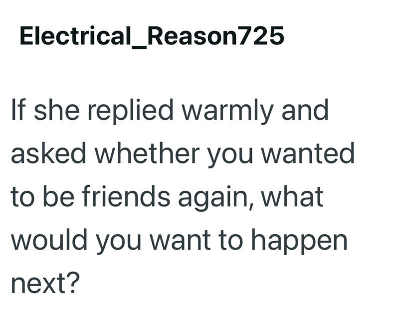 Electrical_Reason725 If she replied warmly and asked whether you wanted to be friends again, what would you want to happen next?