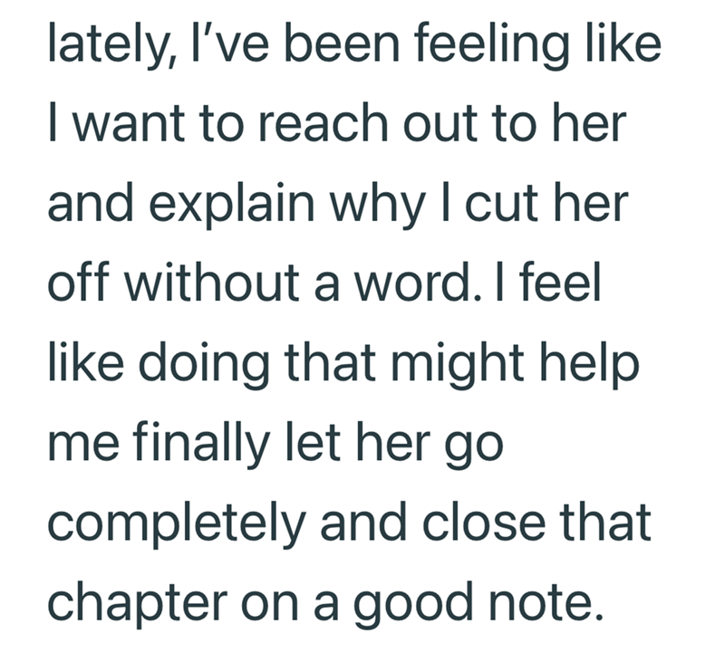 lately, I've been feeling like I want to reach out to her and explain why I cut her off without a word. I feel like doing that might help me finally let her go completely and close that chapter on a good note.