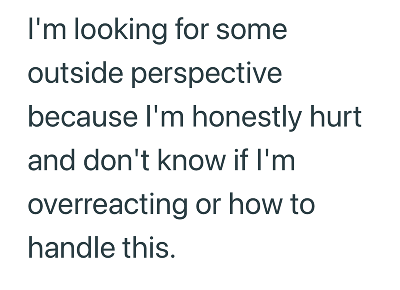 I'm looking for some outside perspective because I'm honestly hurt and don't know if I'm overreacting or how to handle this.
