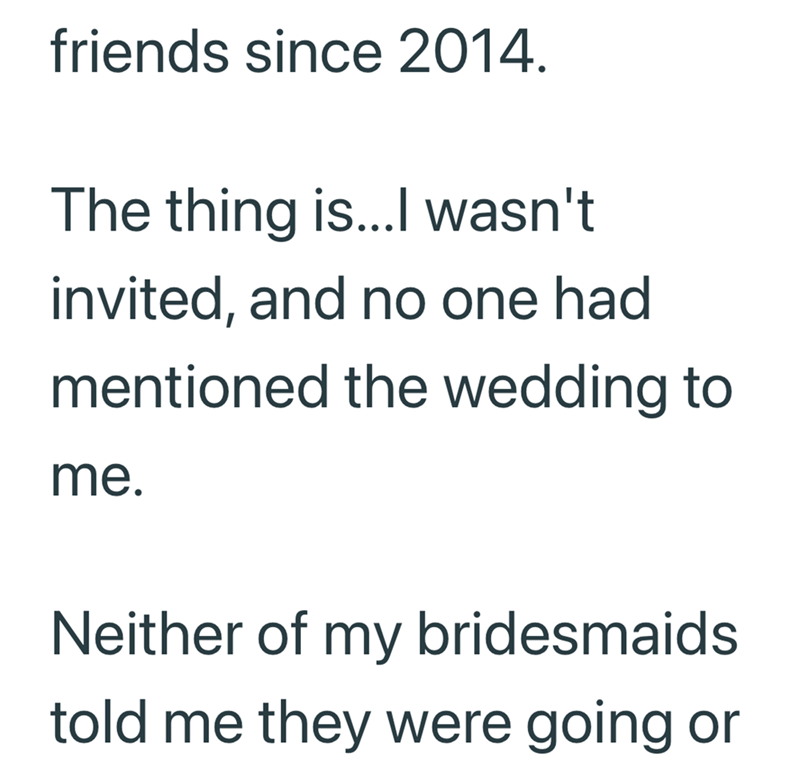 friends since 2014. The thing is...I wasn't invited, and no one had mentioned the wedding to me. Neither of my bridesmaids told me they were going or