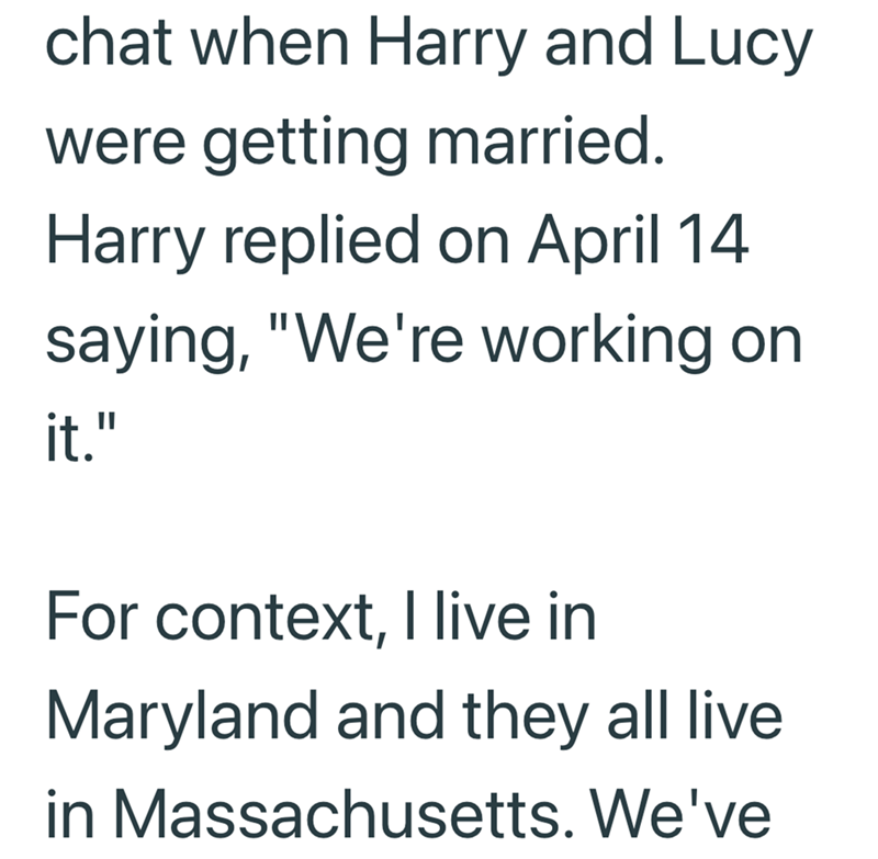 chat when Harry and Lucy were getting married. Harry replied on April 14 saying, "We're working on it." For context, I live in Maryland and they all live in Massachusetts. We've