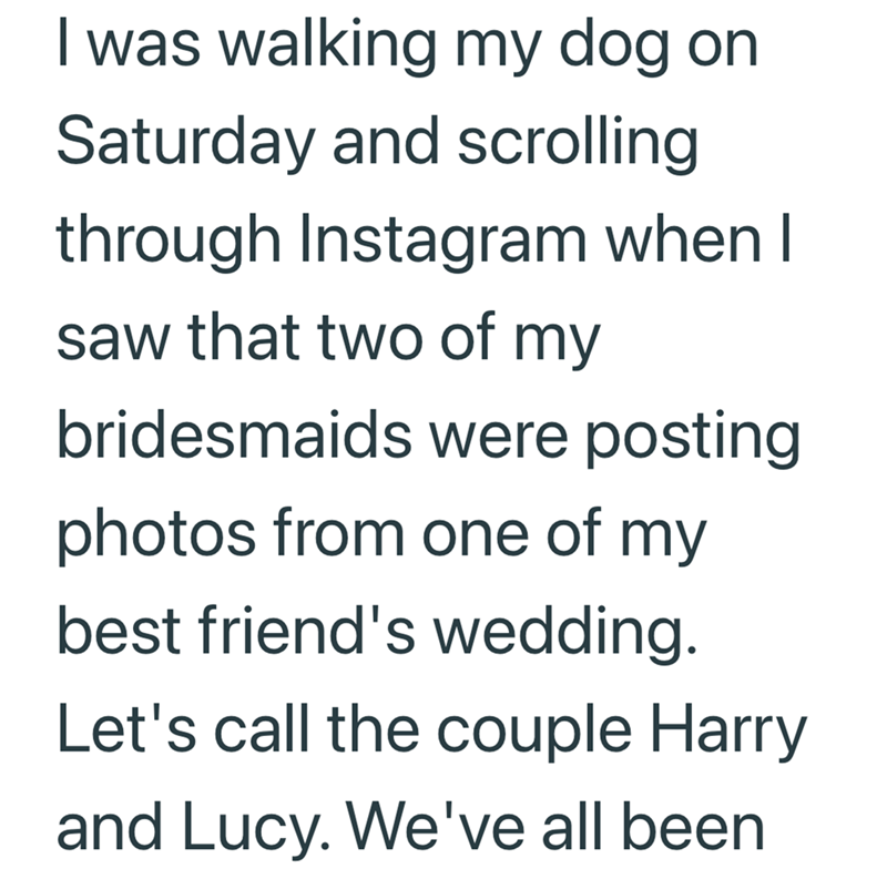 I was walking my dog on Saturday and scrolling through Instagram when I saw that two of my bridesmaids were posting photos from one of my best friend's wedding. Let's call the couple Harry and Lucy. We've all been