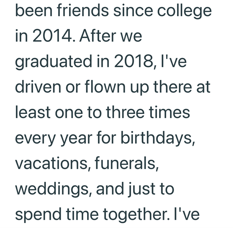 been friends since college in 2014. After we graduated in 2018, I've driven or flown up there at least one to three times every year for birthdays, vacations, funerals, weddings, and just to spend time together. I've