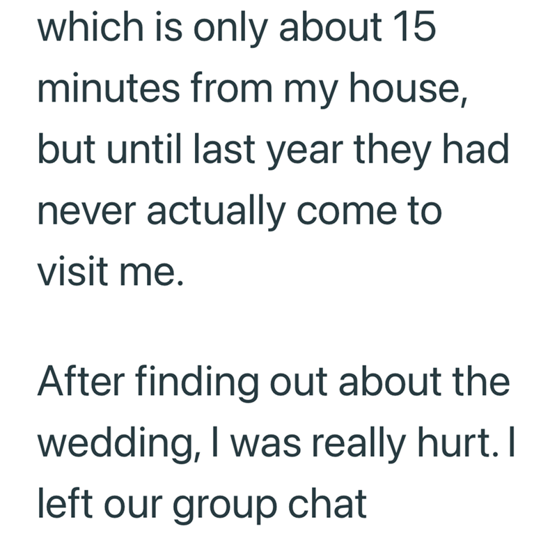 which is only about 15 minutes from my house, but until last year they had never actually come to visit me. After finding out about the wedding, I was really hurt. I left our group chat