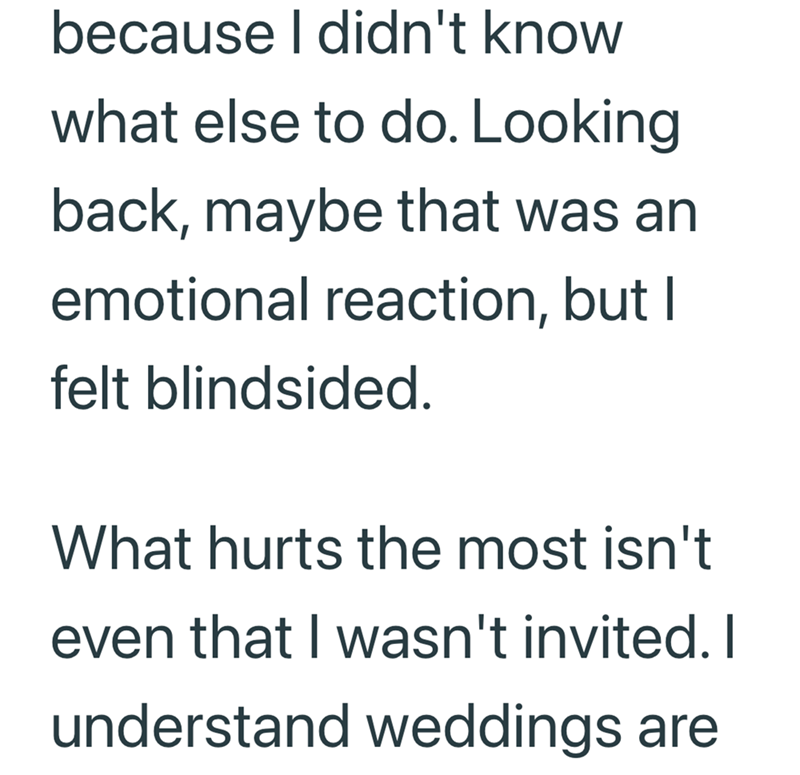 because I didn't know what else to do. Looking back, maybe that was an emotional reaction, but I felt blindsided. What hurts the most isn't even that I wasn't invited. I understand weddings are