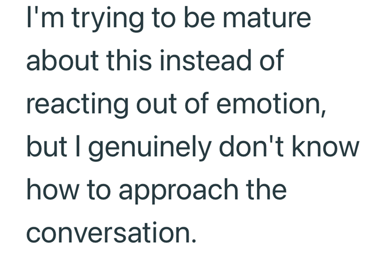 I'm trying to be mature about this instead of reacting out of emotion, but I genuinely don't know how to approach the conversation.