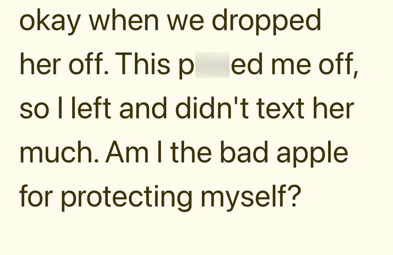 okay when we dropped her off. This ped me off, so I left and didn't text her much. Am I the bad apple for protecting myself?
