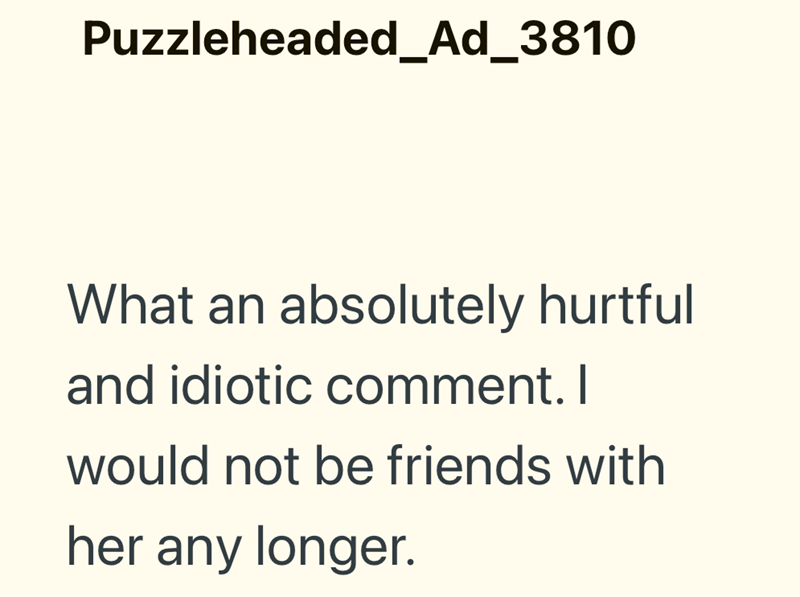 Puzzleheaded_Ad_3810 What an absolutely hurtful and idiotic comment. I would not be friends with her any longer.