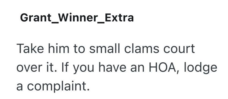 Grant Winner_Extra Take him to small clams court over it. If you have an HOA, lodge a complaint.
