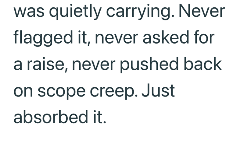 was quietly carrying. Never flagged it, never asked for a raise, never pushed back on scope creep. Just absorbed it.