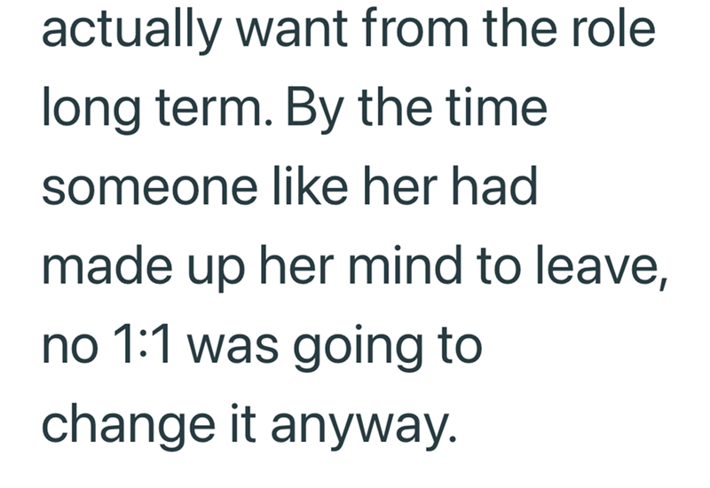 actually want from the role long term. By the time someone like her had made up her mind to leave, no 1:1 was going to change it anyway.