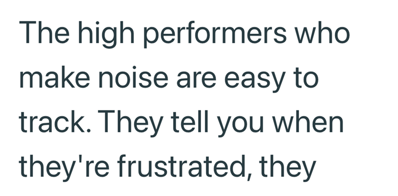 The high performers who make noise are easy to track. They tell you when they're frustrated, they
