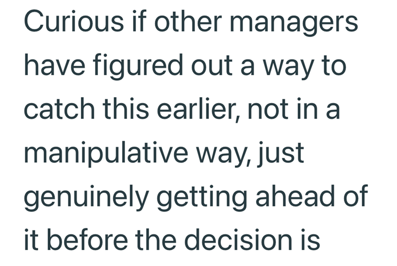 Curious if other managers have figured out a way to catch this earlier, not in a manipulative way, just genuinely getting ahead of it before the decision is