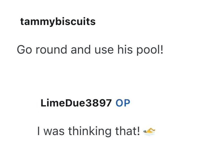 tammybiscuits Go round and use his pool! LimeDue3897 OP I was thinking that!
