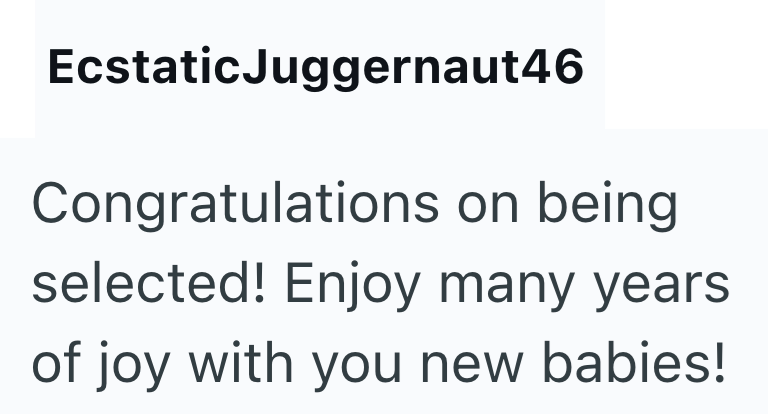 Ecstatic Juggernaut46 Congratulations on being selected! Enjoy many years of joy with you new babies!