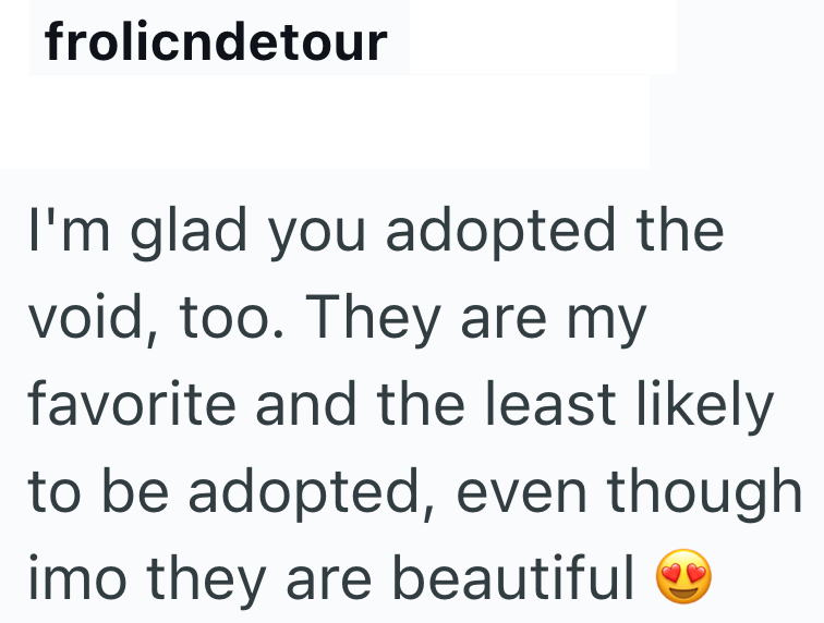 frolicndetour I'm glad you adopted the void, too. They are my favorite and the least likely to be adopted, even though imo they are beautiful
