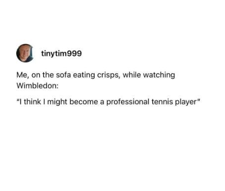tinytim999 Me, on the sofa eating crisps, while watching Wimbledon: "I think I might become a professional tennis player"