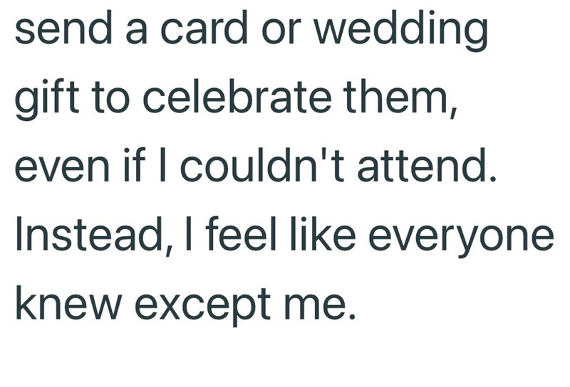 send a card or wedding gift to celebrate them, even if I couldn't attend. Instead, I feel like everyone knew except me.