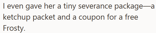 I even gave her a tiny severance package—a ketchup packet and a coupon for a free Frosty.