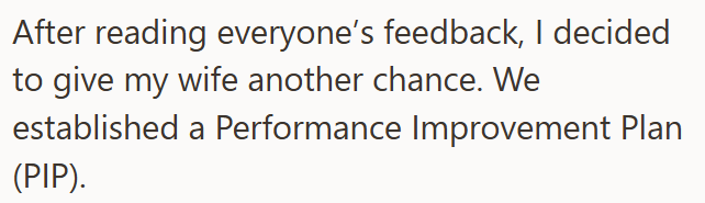After reading everyone's feedback, I decided to give my wife another chance. We established a Performance Improvement Plan (PIP).