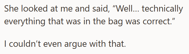 She looked at me and said, "Well... technically everything that was in the bag was correct." I couldn't even argue with that.