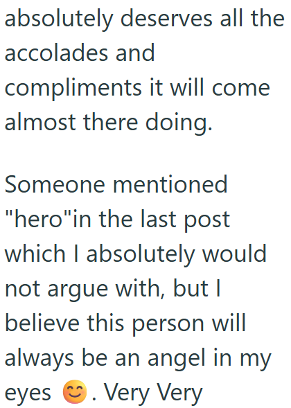 absolutely deserves all the accolades and compliments it will come almost there doing. Someone mentioned "hero"in the last post which I absolutely would not argue with, but I believe this person will always be an angel in my Very Very eyes