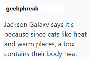 geekphreak Jackson Galaxy says it's because since cats like heat and warm places, a box contains their body heat