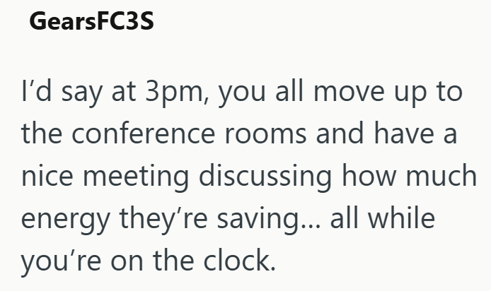 GearsFC3S I'd say at 3pm, you all move up to the conference rooms and have a nice meeting discussing how much energy they're saving... all while you're on the clock.