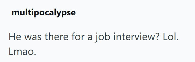 multipocalypse He was there for a job interview? Lol. Lmao.
