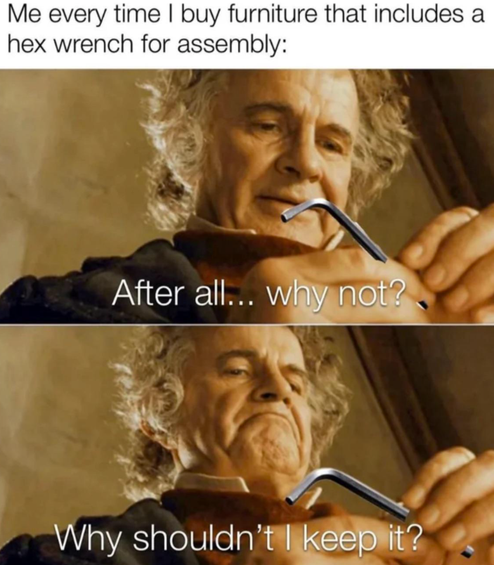 Me every time I buy furniture that includes a hex wrench for assembly: After all... why not? Why shouldn't I keep it?