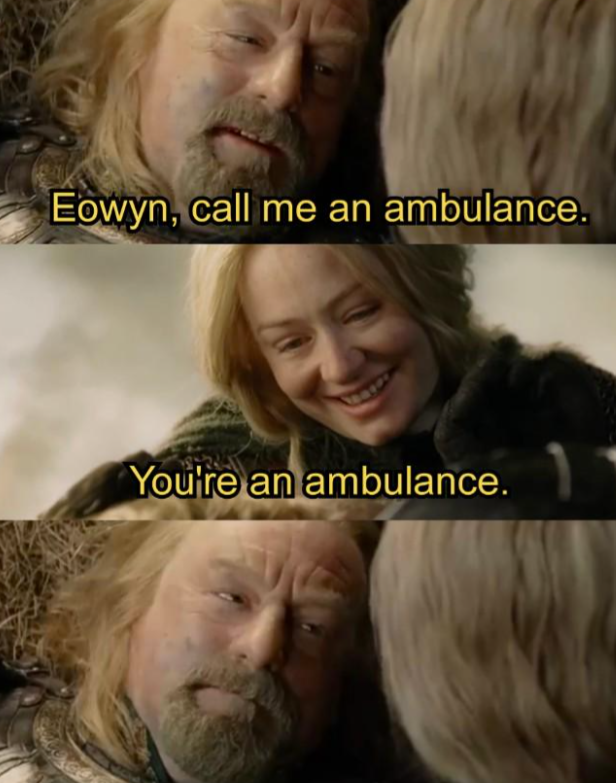 Eowyn, call me an ambulance. You're an ambulance.