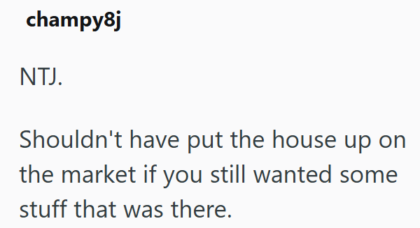 champy8j NTJ. Shouldn't have put the house up on the market if you still wanted some stuff that was there.