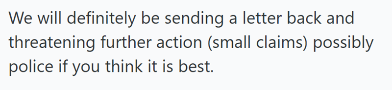 We will definitely be sending a letter back and threatening further action (small claims) possibly police if you think it is best.