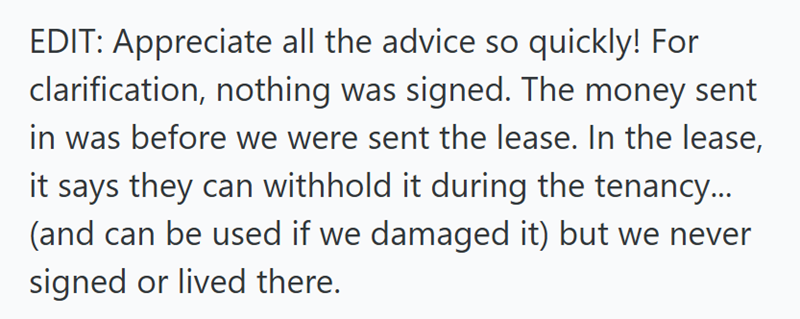 EDIT: Appreciate all the advice so quickly! For clarification, nothing was signed. The money sent in was before we were sent the lease. In the lease, it says they can withhold it during the tenancy... (and can be used if we damaged it) but we never signed or lived there.