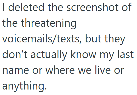 I deleted the screenshot of the threatening voicemails/texts, but they don't actually know my last name or where we live or anything.