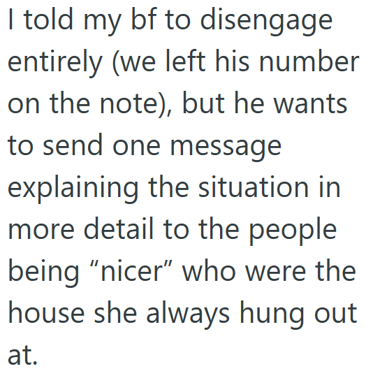 I told my bf to disengage entirely (we left his number on the note), but he wants to send one message explaining the situation in more detail to the people being "nicer" who were the house she always hung out at.