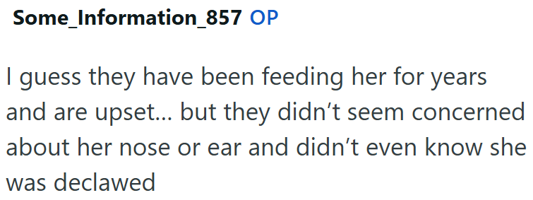 Some_Information_857 OP I guess they have been feeding her for years and are upset... but they didn't seem concerned about her nose or ear and didn't even know she was declawed