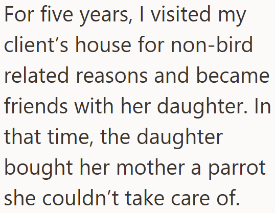 For five years, I visited my client's house for non-bird related reasons and became friends with her daughter. In that time, the daughter bought her mother a parrot she couldn't take care of.