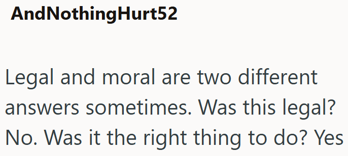 AndNothingHurt52 Legal and moral are two different answers sometimes. Was this legal? No. Was it the right thing to do? Yes