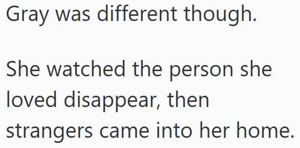 Gray was different though. She watched the person she loved disappear, then strangers came into her home.