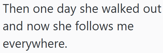 Then one day she walked out and now she follows me everywhere.