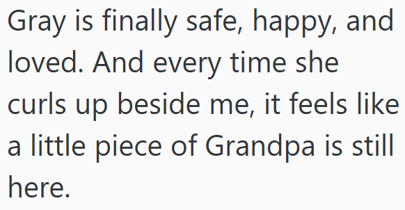 Gray is finally safe, happy, and loved. And every time she curls up beside me, it feels like a little piece of Grandpa is still here.
